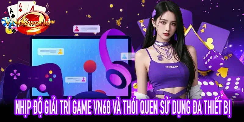 Người dùng chuyển đổi thiết bị khi chơi game VN68