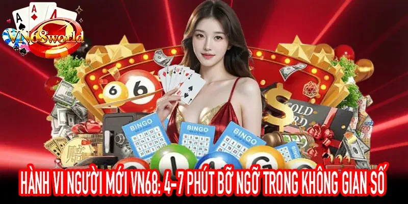 Hành vi người mới VN68: 4-7 phút bỡ ngỡ và quá tải thông tin